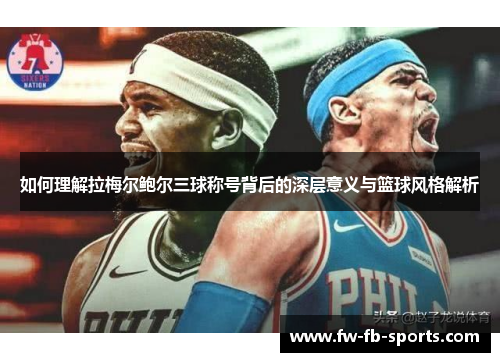 如何理解拉梅尔鲍尔三球称号背后的深层意义与篮球风格解析 如何理解拉梅尔鲍尔三球称号背后的深层意义与篮球风格解析