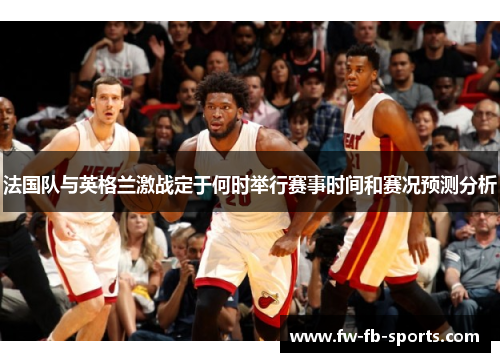 法国队与英格兰激战定于何时举行赛事时间和赛况预测分析 法国队与英格兰激战定于何时举行赛事时间和赛况预测分析