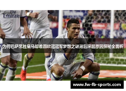 为何巴萨常胜皇马却难圆欧冠冠军梦想之谜背后深层原因探秘全面析