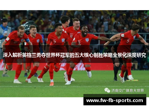 深入解析英格兰勇夺世界杯冠军的五大核心制胜策略全景化深度研究