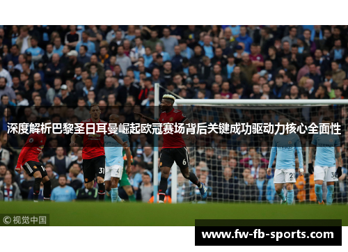 深度解析巴黎圣日耳曼崛起欧冠赛场背后关键成功驱动力核心全面性