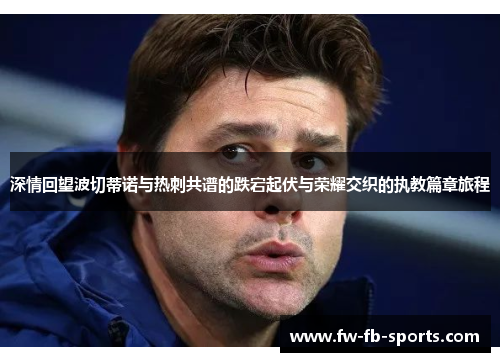 深情回望波切蒂诺与热刺共谱的跌宕起伏与荣耀交织的执教篇章旅程