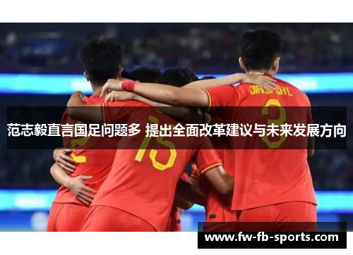 范志毅直言国足问题多 提出全面改革建议与未来发展方向