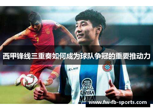 西甲锋线三重奏如何成为球队争冠的重要推动力