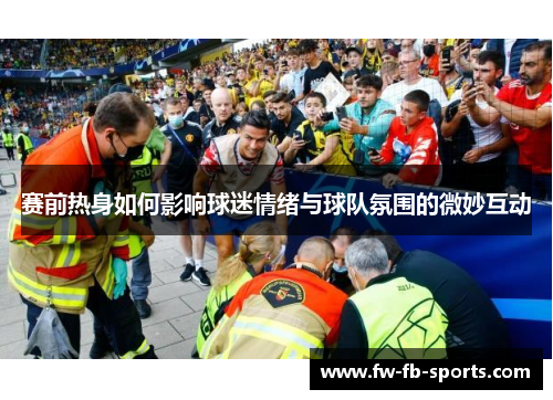 赛前热身如何影响球迷情绪与球队氛围的微妙互动 赛前热身如何影响球迷情绪与球队氛围的微妙互动
