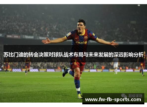 苏比门迪的转会决策对球队战术布局与未来发展的深远影响分析