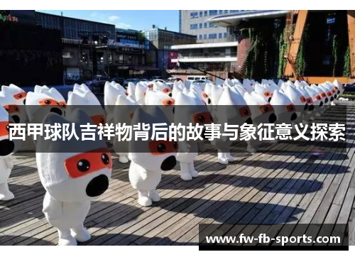 西甲球队吉祥物背后的故事与象征意义探索