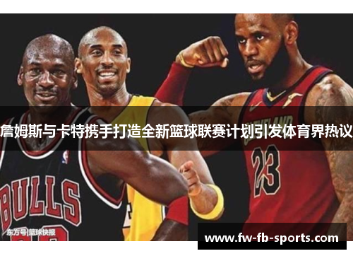 詹姆斯与卡特携手打造全新篮球联赛计划引发体育界热议