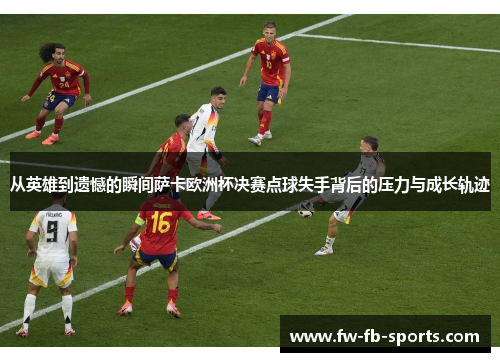 从英雄到遗憾的瞬间萨卡欧洲杯决赛点球失手背后的压力与成长轨迹