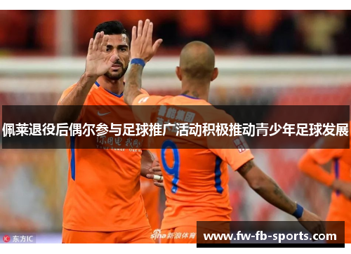 佩莱退役后偶尔参与足球推广活动积极推动青少年足球发展