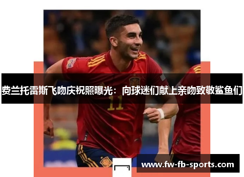 费兰托雷斯飞吻庆祝照曝光:向球迷们献上亲吻致敬鲨鱼们 费兰托雷斯飞吻庆祝照曝光:向球迷们献上亲吻致敬鲨鱼们