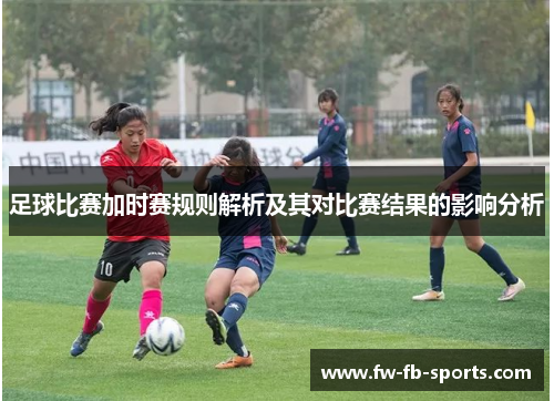 足球比赛加时赛规则解析及其对比赛结果的影响分析 足球比赛加时赛规则解析及其对比赛结果的影响分析