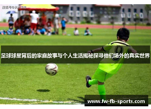 足球球星背后的家庭故事与个人生活揭秘探寻他们场外的真实世界
