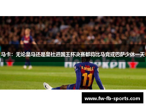 马卡:无论皇马还是皇社进国王杯决赛都将比马竞或巴萨少休一天 马卡:无论皇马还是皇社进国王杯决赛都将比马竞或巴萨少休一天